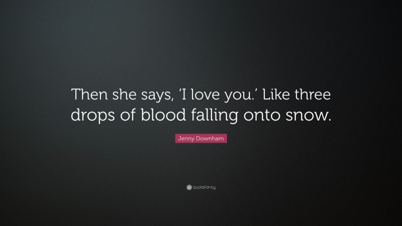 Jenny Downham Quote: “Then she says, ‘I love you.’ Like three drops of blood falling onto snow.”