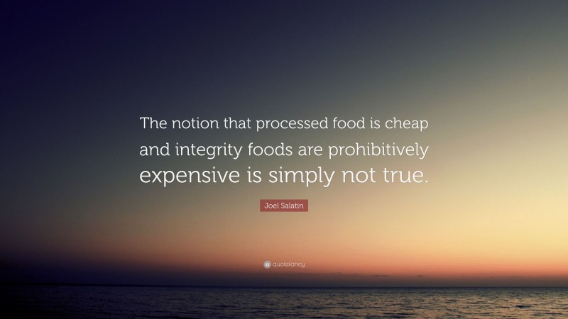 Joel Salatin Quote: “The notion that processed food is cheap and integrity foods are prohibitively expensive is simply not true.”