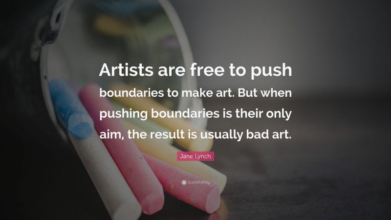 Jane Lynch Quote: “Artists are free to push boundaries to make art. But when pushing boundaries is their only aim, the result is usually bad art.”