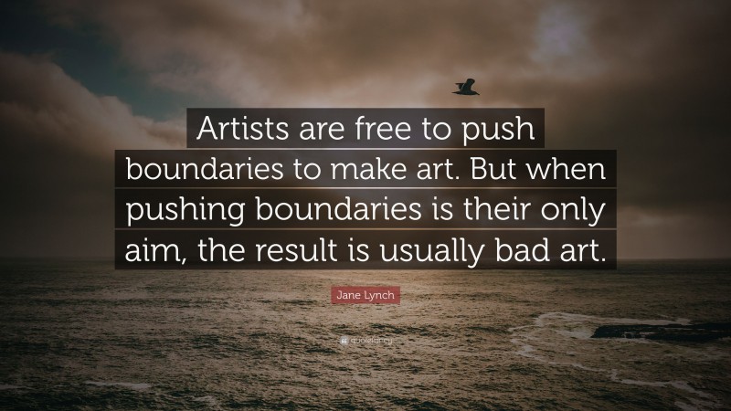 Jane Lynch Quote: “Artists are free to push boundaries to make art. But when pushing boundaries is their only aim, the result is usually bad art.”