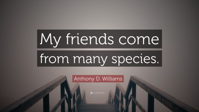 Anthony D. Williams Quote: “My friends come from many species.”