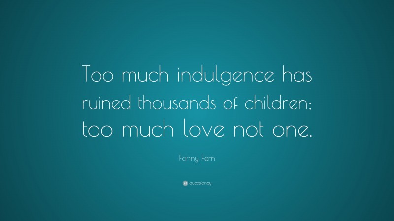 Fanny Fern Quote: “Too much indulgence has ruined thousands of children; too much love not one.”