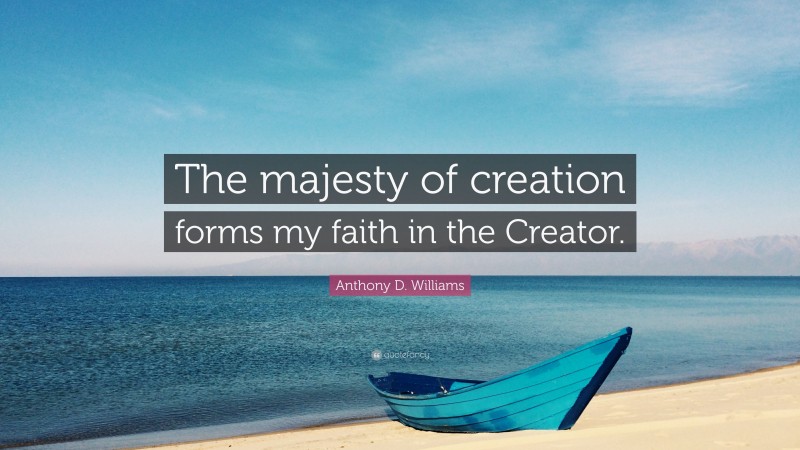 Anthony D. Williams Quote: “The majesty of creation forms my faith in the Creator.”