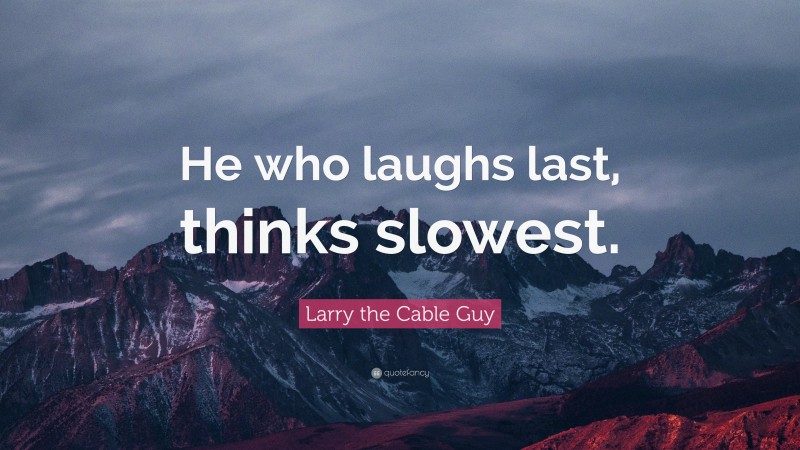 Larry the Cable Guy Quote: “He who laughs last, thinks slowest.”