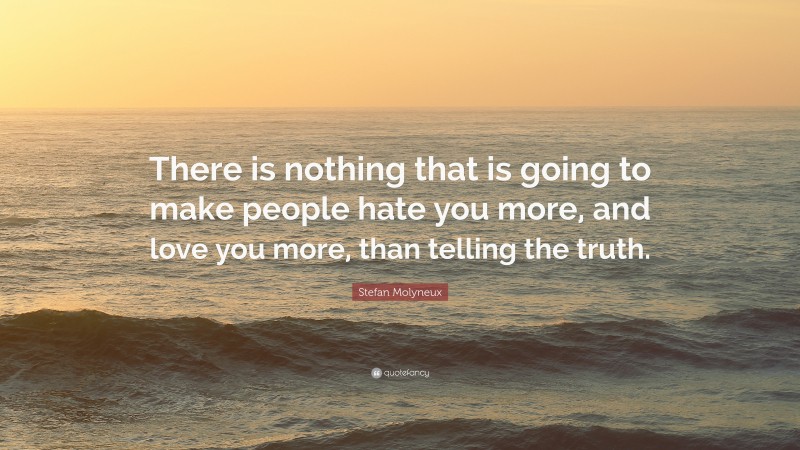 Stefan Molyneux Quote: “There is nothing that is going to make people hate you more, and love you more, than telling the truth.”