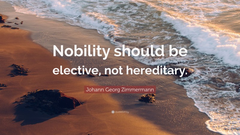 Johann Georg Zimmermann Quote: “Nobility should be elective, not hereditary.”