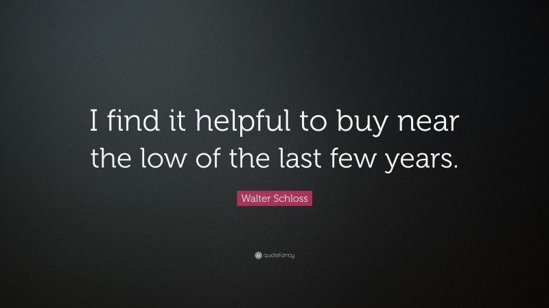 Walter Schloss Quote: “I find it helpful to buy near the low of the last few years.”