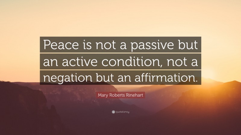Mary Roberts Rinehart Quote: “Peace is not a passive but an active condition, not a negation but an affirmation.”
