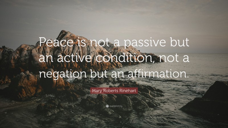 Mary Roberts Rinehart Quote: “Peace is not a passive but an active condition, not a negation but an affirmation.”