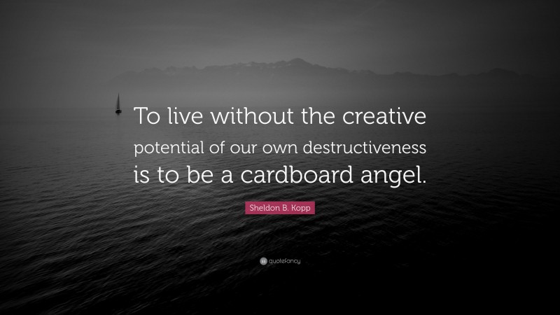 Sheldon B. Kopp Quote: “To live without the creative potential of our own destructiveness is to be a cardboard angel.”
