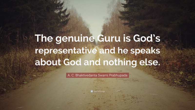 A. C. Bhaktivedanta Swami Prabhupada Quote: “The genuine Guru is God’s representative and he speaks about God and nothing else.”