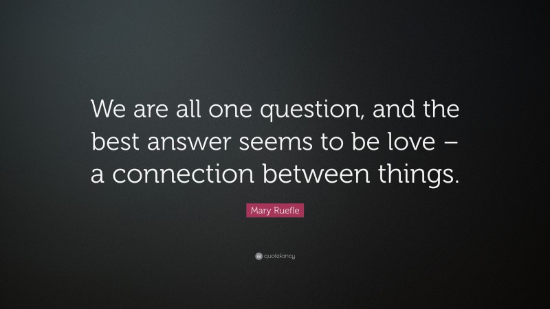 Mary Ruefle Quote: “We are all one question, and the best answer seems to be love – a connection between things.”