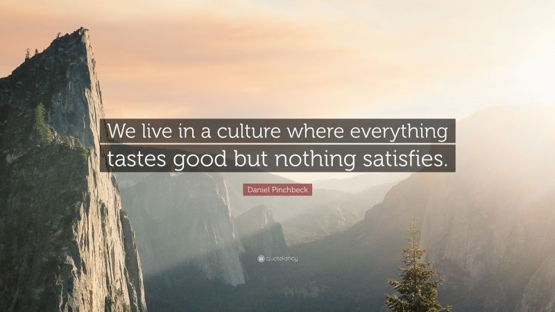 Daniel Pinchbeck Quote: “We live in a culture where everything tastes good but nothing satisfies.”