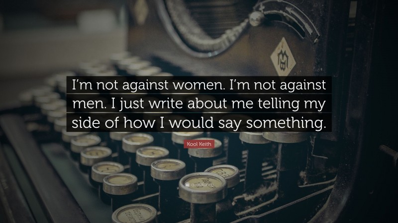 Kool Keith Quote: “I’m not against women. I’m not against men. I just write about me telling my side of how I would say something.”