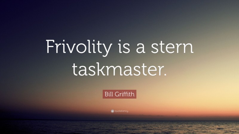 Bill Griffith Quote: “Frivolity is a stern taskmaster.”