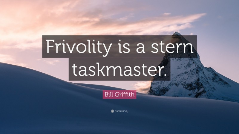 Bill Griffith Quote: “Frivolity is a stern taskmaster.”