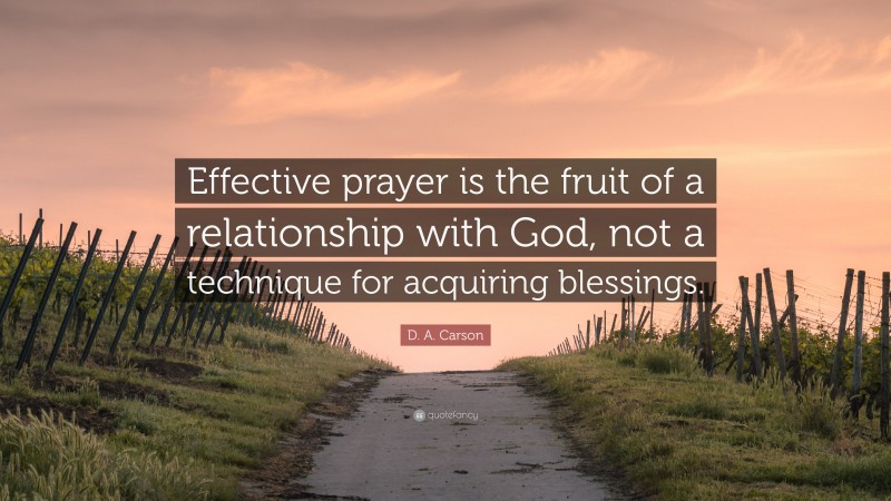 D. A. Carson Quote: “Effective prayer is the fruit of a relationship with God, not a technique for acquiring blessings.”