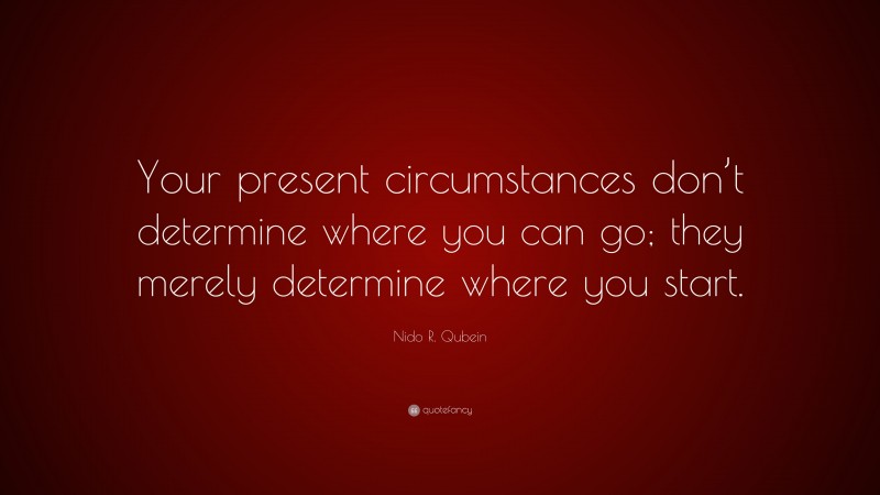 Nido R. Qubein Quote: “Your present circumstances don’t determine where you can go; they merely determine where you start.”