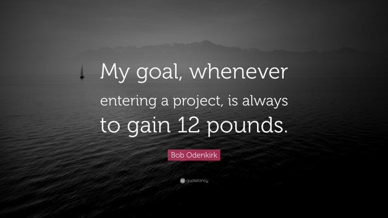 Bob Odenkirk Quote: “My goal, whenever entering a project, is always to gain 12 pounds.”