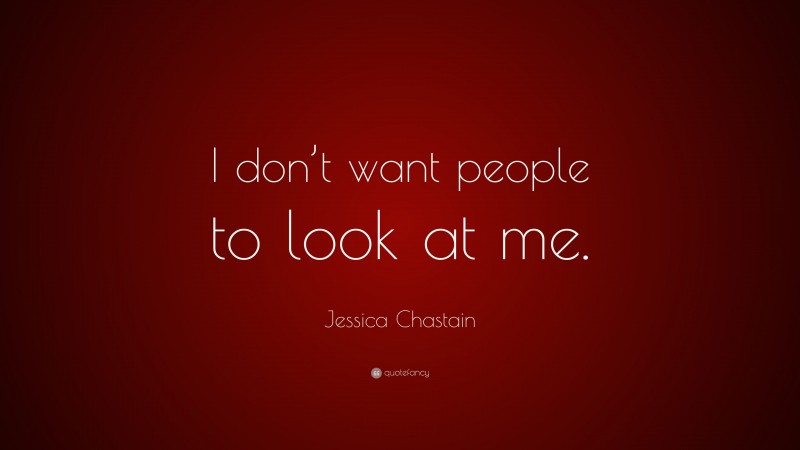 Jessica Chastain Quote: “I don’t want people to look at me.”