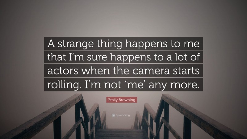 Emily Browning Quote: “A strange thing happens to me that I’m sure happens to a lot of actors when the camera starts rolling. I’m not ‘me’ any more.”