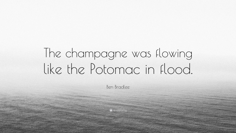 Ben Bradlee Quote: “The champagne was flowing like the Potomac in flood.”