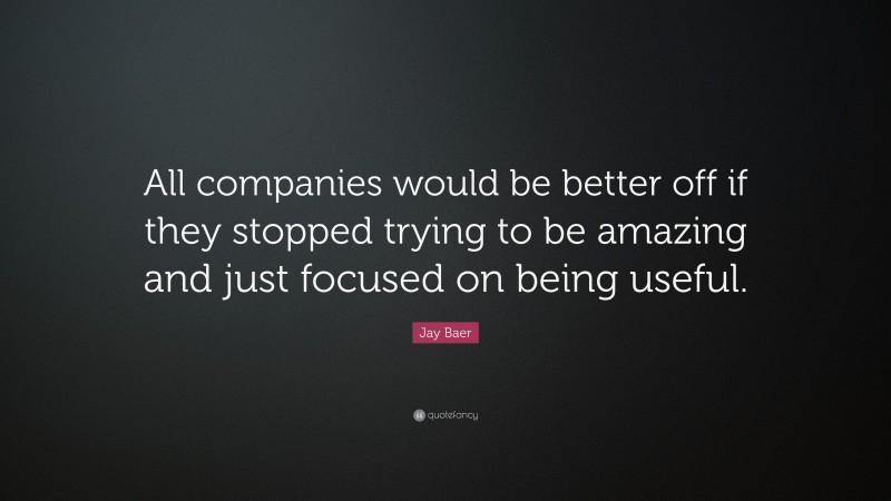 Jay Baer Quote: “All companies would be better off if they stopped trying to be amazing and just focused on being useful.”