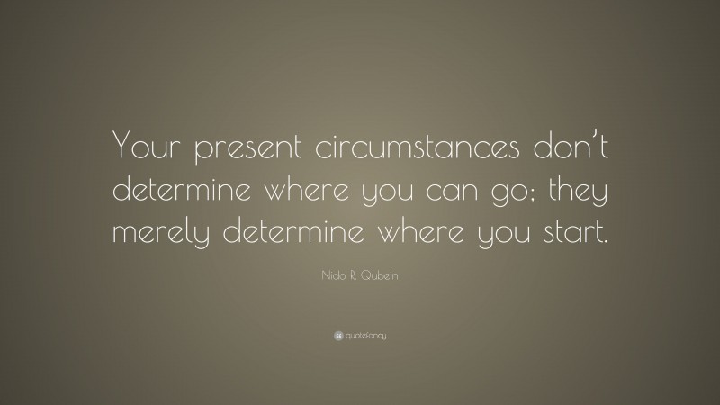 Nido R. Qubein Quote: “Your present circumstances don’t determine where you can go; they merely determine where you start.”