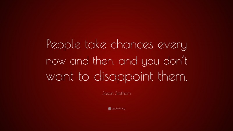 Jason Statham Quote: “People take chances every now and then, and you don’t want to disappoint them.”