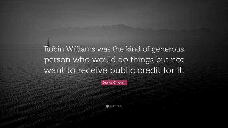 Jessica Chastain Quote: “Robin Williams was the kind of generous person who would do things but not want to receive public credit for it.”