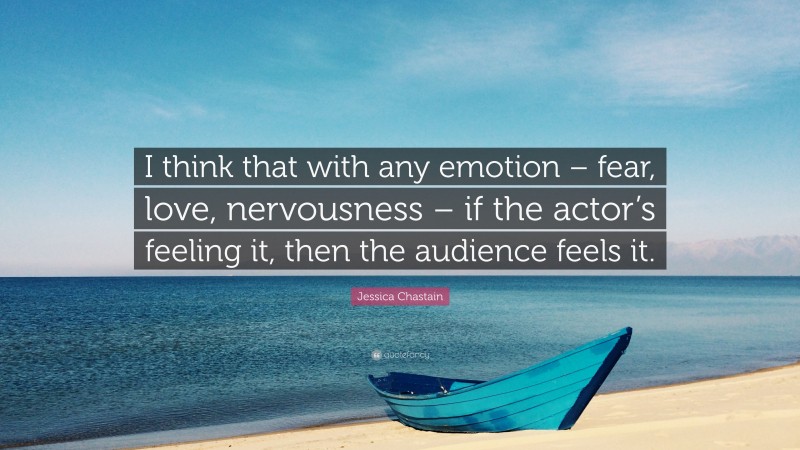 Jessica Chastain Quote: “I think that with any emotion – fear, love, nervousness – if the actor’s feeling it, then the audience feels it.”