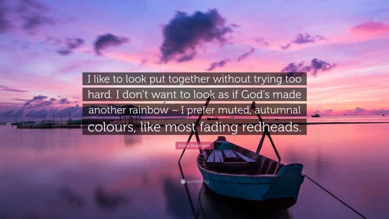 Anne Robinson Quote: “I like to look put together without trying too hard. I don’t want to look as if God’s made another rainbow – I prefer muted, autumnal colours, like most fading redheads.”