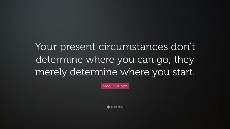 Nido R. Qubein Quote: “Your present circumstances don’t determine where you can go; they merely determine where you start.”