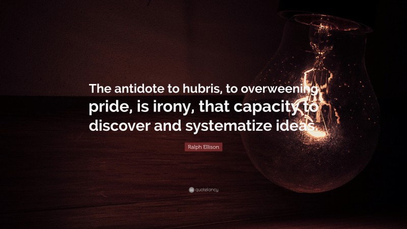 Ralph Ellison Quote: “The antidote to hubris, to overweening pride, is irony, that capacity to discover and systematize ideas.”