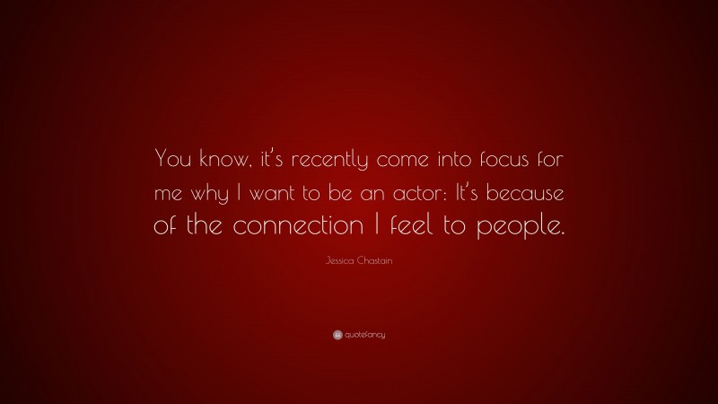Jessica Chastain Quote: “You know, it’s recently come into focus for me why I want to be an actor: It’s because of the connection I feel to people.”