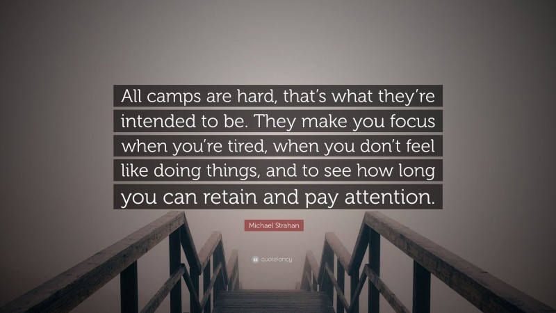 Michael Strahan Quote: “All camps are hard, that’s what they’re intended to be. They make you focus when you’re tired, when you don’t feel like doing things, and to see how long you can retain and pay attention.”