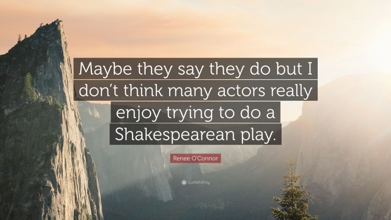 Renee O'Connor Quote: “Maybe they say they do but I don’t think many actors really enjoy trying to do a Shakespearean play.”