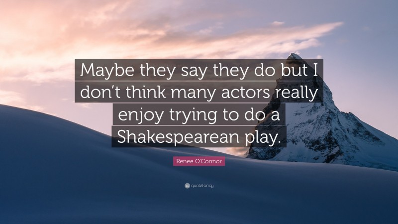 Renee O'Connor Quote: “Maybe they say they do but I don’t think many actors really enjoy trying to do a Shakespearean play.”