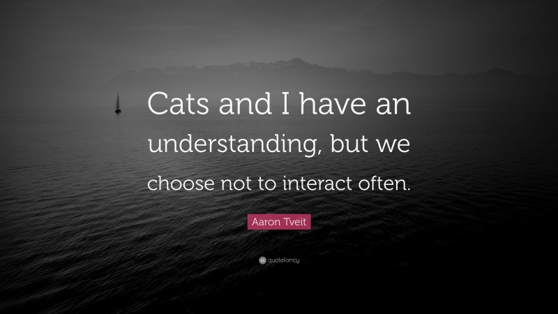 Aaron Tveit Quote: “Cats and I have an understanding, but we choose not to interact often.”