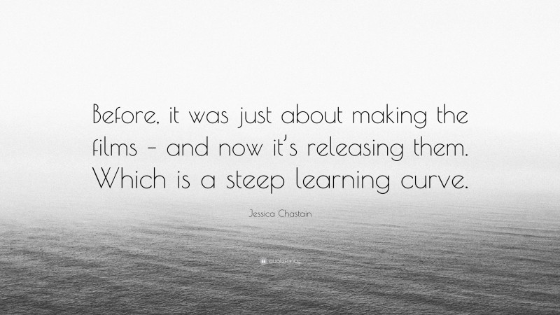 Jessica Chastain Quote: “Before, it was just about making the films – and now it’s releasing them. Which is a steep learning curve.”