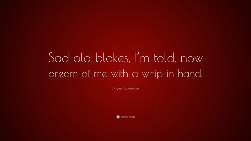 Anne Robinson Quote: “Sad old blokes, I’m told, now dream of me with a whip in hand.”
