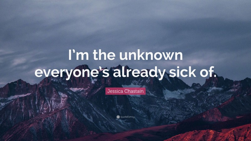 Jessica Chastain Quote: “I’m the unknown everyone’s already sick of.”