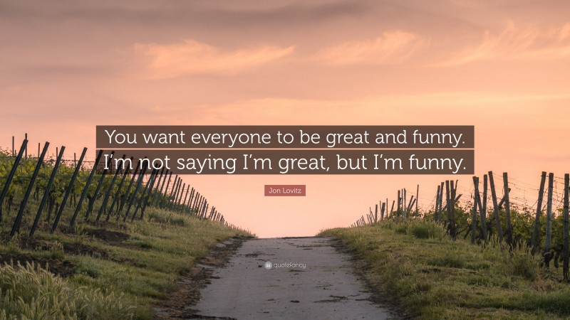 Jon Lovitz Quote: “You want everyone to be great and funny. I’m not saying I’m great, but I’m funny.”