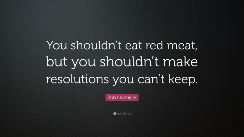 Bob Odenkirk Quote: “You shouldn’t eat red meat, but you shouldn’t make resolutions you can’t keep.”