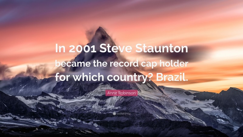 Anne Robinson Quote: “In 2001 Steve Staunton became the record cap holder for which country? Brazil.”