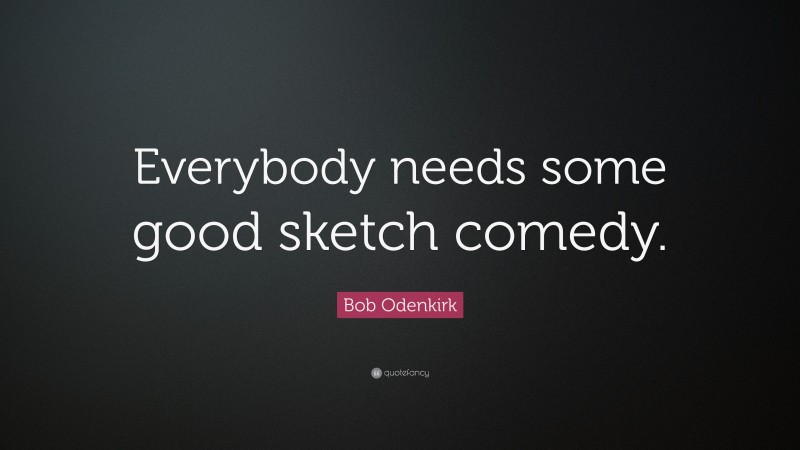Bob Odenkirk Quote: “Everybody needs some good sketch comedy.”