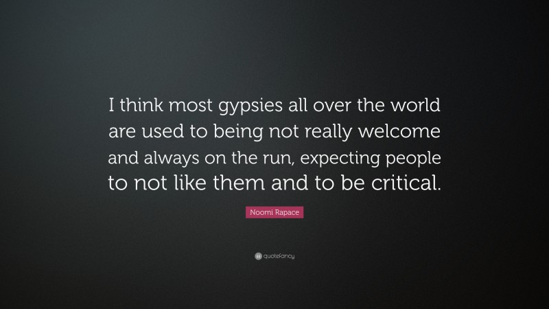 Noomi Rapace Quote: “I think most gypsies all over the world are used to being not really welcome and always on the run, expecting people to not like them and to be critical.”