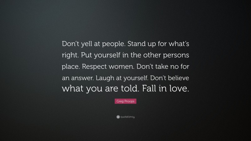 Greg Proops Quote: “Don’t yell at people. Stand up for what’s right. Put yourself in the other persons place. Respect women. Don’t take no for an answer. Laugh at yourself. Don’t believe what you are told. Fall in love.”