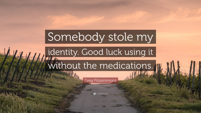 Greg Fitzsimmons Quote: “Somebody stole my identity. Good luck using it without the medications.”