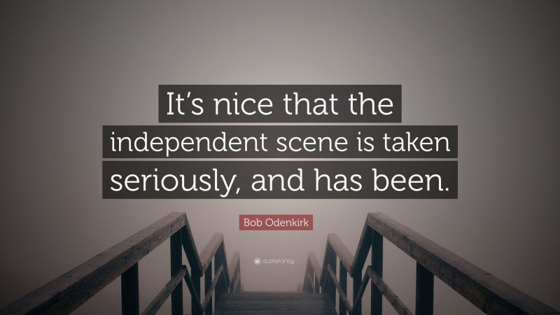 Bob Odenkirk Quote: “It’s nice that the independent scene is taken seriously, and has been.”